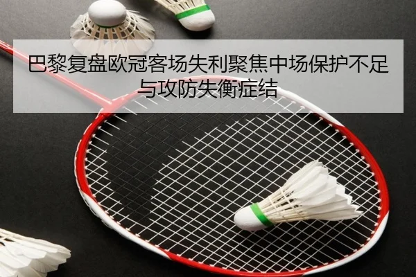 巴黎复盘欧冠客场失利聚焦中场保护不足与攻防失衡症结